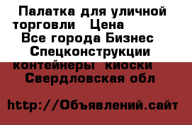 Палатка для уличной торговли › Цена ­ 6 000 - Все города Бизнес » Спецконструкции, контейнеры, киоски   . Свердловская обл.